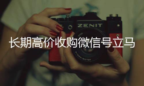 长期高价收购微信号立马24小时高价回收vx结账（长期高价收购微信号立马结账可以吗）